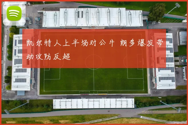 凯尔特人上半场对公牛 朗多爆发带动攻防反超