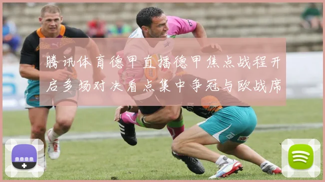 腾讯体育德甲直播德甲焦点战程开启多场对决看点集中争冠与欧战席位争夺