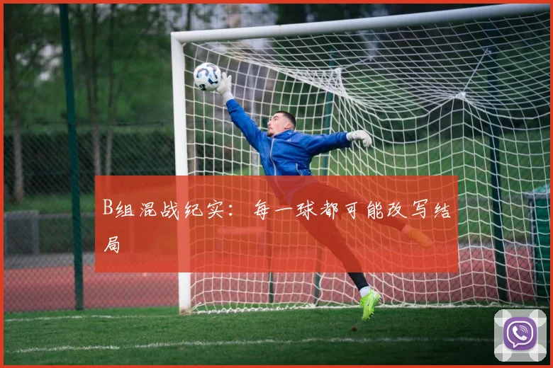 B组混战纪实:每一球都可能改写结局