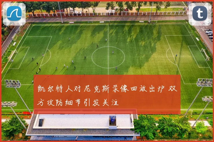 凯尔特人对尼克斯录像回放出炉 双方攻防细节引发关注
